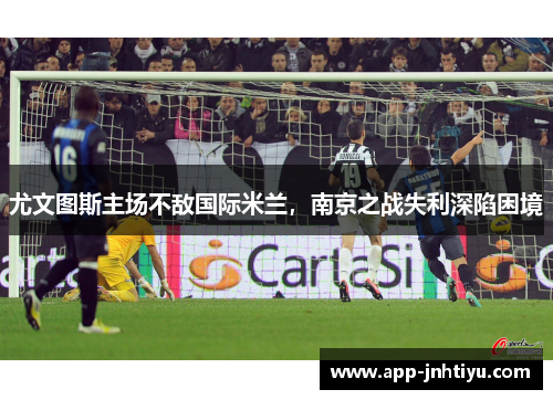 尤文图斯主场不敌国际米兰，南京之战失利深陷困境