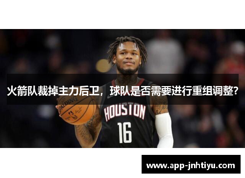 火箭队裁掉主力后卫，球队是否需要进行重组调整？